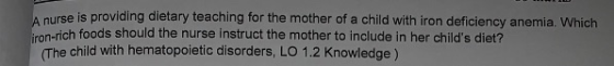 A nurse is providing dietary teaching for the mother of a child with iron deficiency anemia. Which iron-rich foods should the