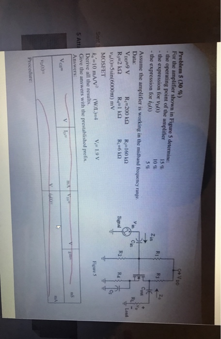 Problem 5 (30 %) - the operating point of the amplifier -the expression for Vplt) -the expression for O(1) Assume the amplifier is working in the midband frequency range Data 15% 10 % 5% in R2 Ra Ri 2 k2 Signal MOSFET V- 1.9 V Figure 5 Derive all the results. 5 Att Give the answers with the prestablished prefix Answers: mS