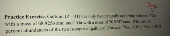 Practice Exercise. Gallium (Z = 31) has only two naturally occurring isotopes: 6Ga with a mass of 68.9256 amu and 7 Ga with a
