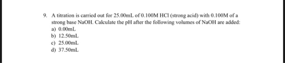 9. A titration is carried out for 25.00mL of 0.100M HCl (strong acid) with 0.100M of a strong base NaOH. Calculate the pH aft