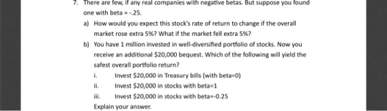 7. There are few, if any real companies with negative betas. But suppose you found one with beta = -25. a) How would you expe
