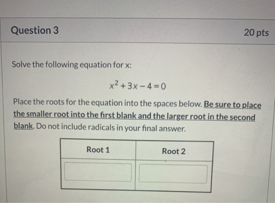 Question 3 20 pts Solve the following equation for x: x² + 3x-4=0 Place the roots for the equation into the spaces below. Be