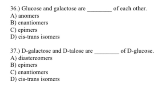 of each other. 36.) Glucose and galactose are A) anomers B) enantiomers C) epimers D) cis-trans isomers of D-glucose. 37.) D-
