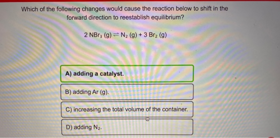 Which of the following changes would cause the reaction below to shift in the forward direction to reestablish equilibrium? 2