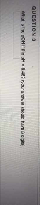 QUESTION 3 What is the pOH if the pH = 8.46? (your answer should have 3 digits)
