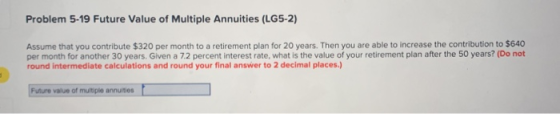 Problem 5-19 Future Value of Multiple Annuities (LG5-2) Assume that you contribute $320 per month to a retirement plan for 20