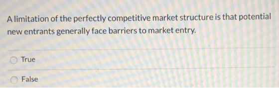 A limitation of the perfectly competitive market structure is that potential new entrants generally face barriers to market e