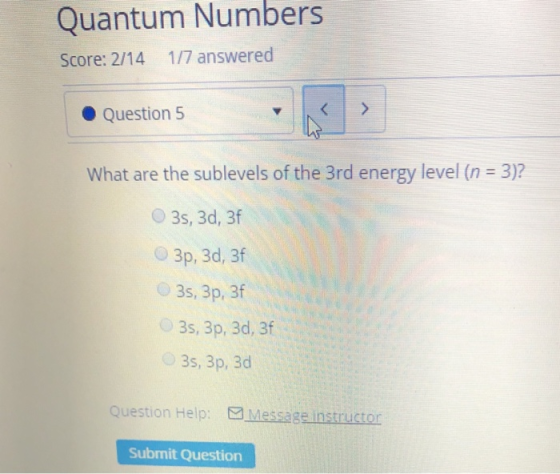 Quantum Numbers 1/7 answered Score: 2/14 > Question 5 What are the sublevels of the 3rd energy level (n 3)? 3s, 3d, 3f О Зр,