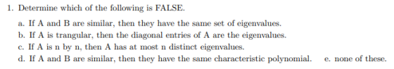 1. Determine which of the following is FALSE. a. If A and B are similar, then they have the same set of eigenvalues. b. If A