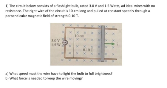 1) The circuit below consists of a flashlight bulb, rated 3.0 V and 1.5 Watts, ad ideal wires with no resistance. The right w
