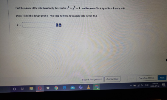 Find the volume of the solid bounded by the cylinder z2 + y2 =1, and the planes 3 + 4y +9z=9 and z=0 (Note: Remember to type