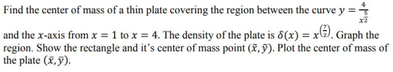 X2 Find the center of mass of a thin plate covering the region between the curve y = 43 and the x-axis from x = 1 to x = 4. T