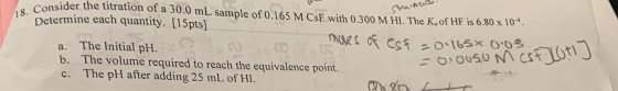 W 18. Conside struiaad Consider the titration of a 30.0 mL sample of 0.165 M CSF with 0.300 M HI. The K, of HF is 6.80 x 104.