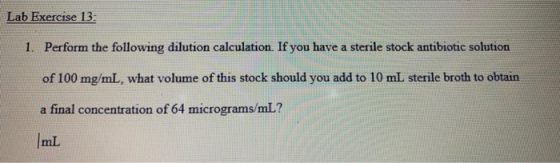 Lab Exercise 13: 1. Perform the following dilution calculation. If you have a sterile stock antibiotic solution of 100 mg/mL,