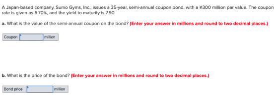 A Japan-based company, Sumo Gyms, Inc., issues a 35-year, semi-annual coupon bond, with a ¥300 million par value. The coupon