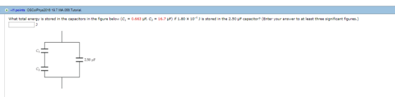 1 points OSColPhys2018 19.7.WA 058.Tutorial. 16 19.7.WA 068 Tutorial. What total energy is stored in the capacitors in the figure below (C1-0.663 C2 . 16.7 LF if 1.80 x 10, is stored in the 2.50 μF capacitor? Enter your answer to at least three significant figures. C1 250 μF C2