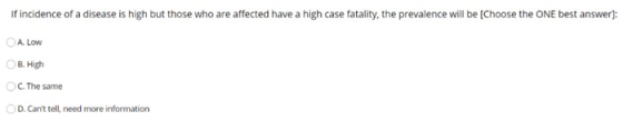 If incidence of a disease is high but those who are affected have a high case fatality, the prevalence will be [Choose the ON