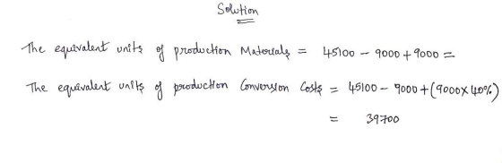 Solution The equivalent units of production Materials = 45100 - 9000 + 9000 = The equivalent units of production Conversion C