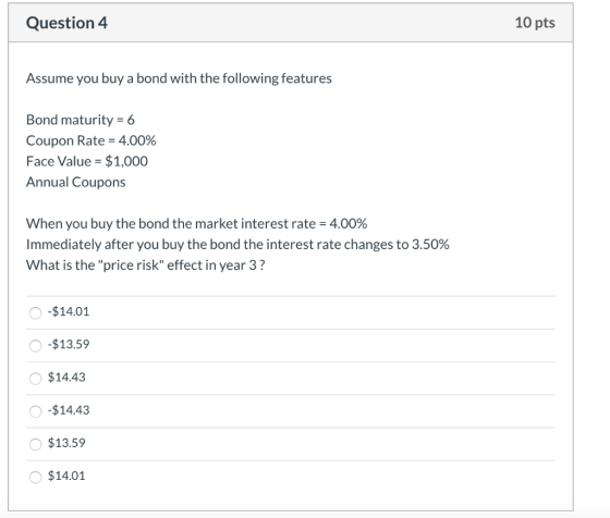 Question 4 10 pts Assume you buy a bond with the following features Bond maturity = 6 Coupon Rate = 4.00% Face Value = $1,000