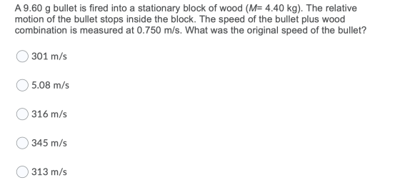 A 9.60 g bullet is fired into a stationary block of wood (M= 4.40 kg). The relative motion of the bullet stops inside the blo