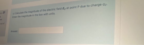 31 al Calculate the magnitude of the electric field Ey at point P due to charge 92. Enter the magnitude in the box with units