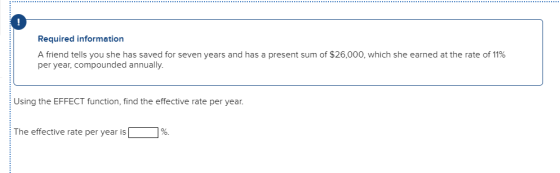 Required information A friend tells you she has saved for seven years and has a present sum of $26,000, which she earned at the rate of 11% per year, compounded annually. Using the EFFECT function, find the effective rate per year. The effective rate per year is L 7%