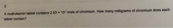 2. A multivitamin tablet contains 2.53 x 107 mole of chromium. How many milligrams of chromium does each tablet contain?