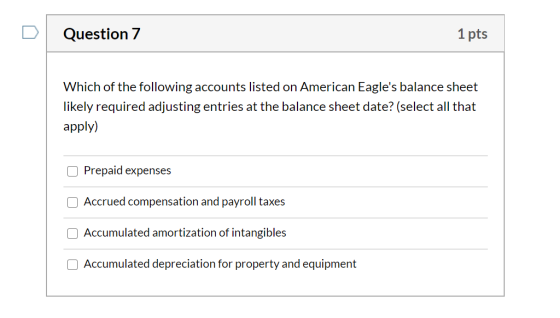 Question 7 1 pts Which of the following accounts listed on American Eagles balance sheet likely required adjusting entries a