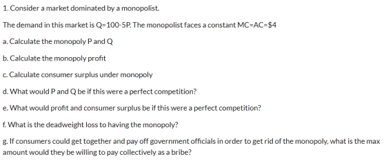 1. Consider a market dominated by a monopolist. The demand in this market is Q=100-5P. The monopolist faces a constant MC=AC=