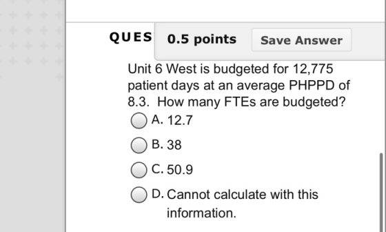 QUES 0.5 points Save Answer Unit 6 West is budgeted for 12,775 patient days at an average PHPPD of 8.3. How many FTEs are bud