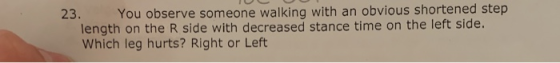 23. You observe someone walking with an obvious shortened step length on the R side with decreased stance time on the left si