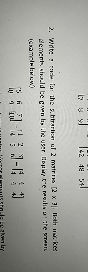 L7 8 9] 142 48 54) 2. Write a code for the subtraction of 2 matrices [2 x 3). Both matrices elements should be given by the u