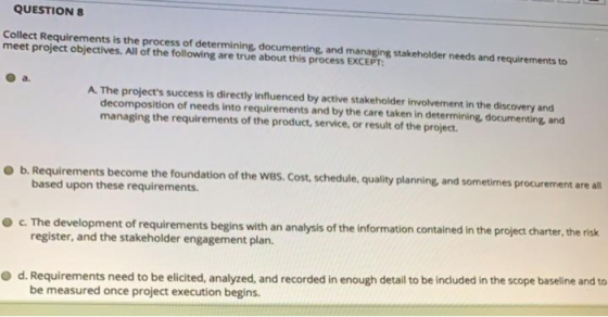 QUESTION 8 Collect Requirements is the process of determining, documenting, and managing stakeholder needs and requirements t