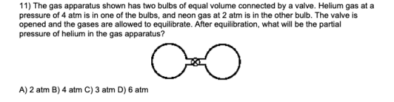 11) The gas apparatus shown has two bulbs of equal volume connected by a valve. Helium gas at a pressure of 4 atm is in one o