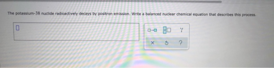 The potassium-38 nuclide radioactively decays by positron emission. Write a balanced nuclear chemical equation that describes