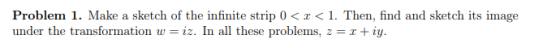 Problem 1. Make a sketch of the infinite strip 0< < 1. Then, find and sketch its image under the transformation w-12. În all