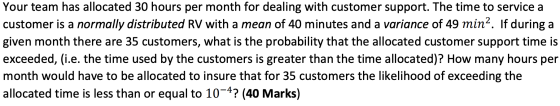 Your team has allocated 30 hours per month for dealing with customer support. The time to service a customer is a normally di