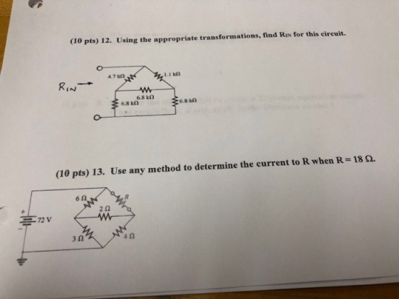 (10 pts) 12. Using the appropriate transformations, find Ris for this circuit 4.7 kn 1.1 k2 ?? 6.8 k? 6.8 k? 6.8 kn (10 pts) 13. Use any method to determine the current to R when R-1862. 6? 2? 72V 3? 4?