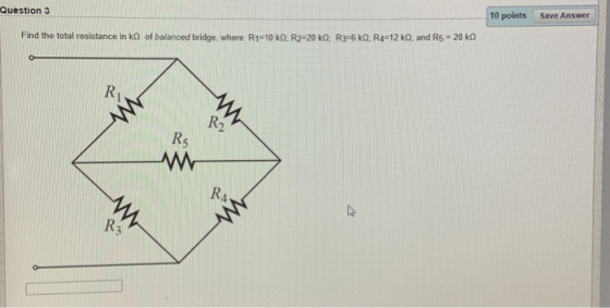 Question 3 10 points Save Answer Find the total resistance in ko of balanced bridge, where R1=10 ko, R2-20 K0, R3-6 ko: R4-12