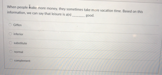 When people hake more money, they sometimes take more vacation time. Based on this information, we can say that leisure is a(n)good. Giffen O inferior substitute normal O complement