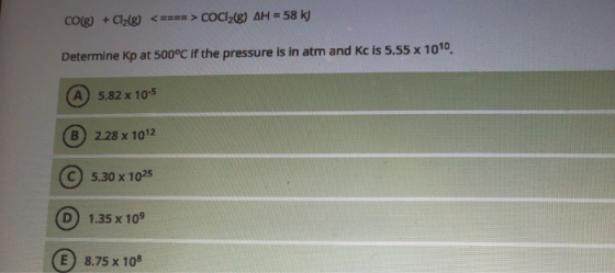 CO(g) + Cl2(g) <==-=> COCI2(8) AH = 58 kJ Determine Kp at 500°C if the pressure is in atm and Kc is 5.55 x 1010 A 5.82 x 10-5