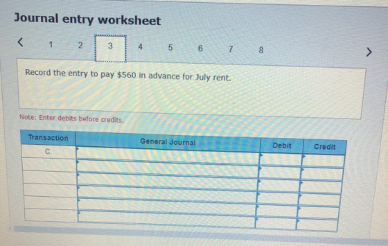 Journal entry worksheet < 1 2 3 4 5 6 7 8 Record the entry to pay $560 in advance for July rent. Note: Enter debits before cr