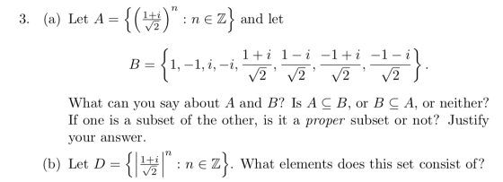 3. (a) Let A= {(): n e z} and let {1, 2 1+1 1-1 -1+i B 1, -1, i, -i, V2 V2 V2 V2 What can you say about A and B? Is A CB, or
