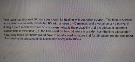 Your team has allocated 30 hours per month for dealing with customer support. The time to service a customer is a normally di
