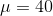 μ = 40
