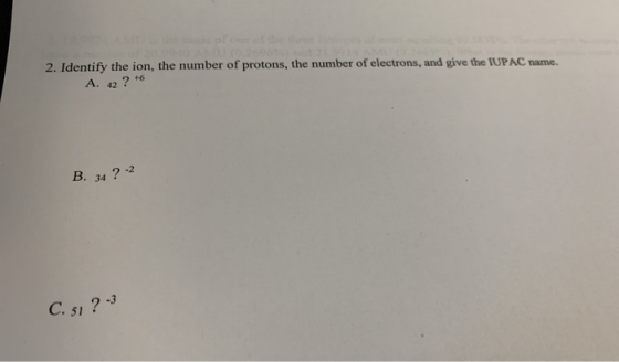 2. Identify the ion, the number of protons, the number of electrons, and give the IUPAC name. A. 42 ? +6 B. 34 ? ? C. si ? -