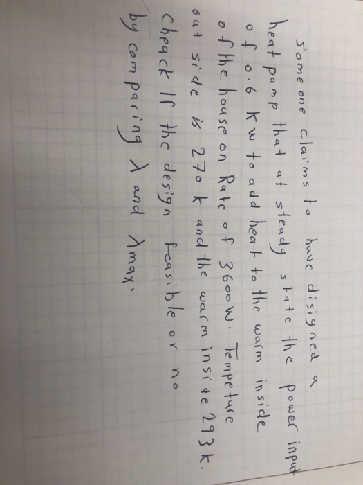 Jome one claims hove disigned eat pam p that at slead o f o 6 w to a dd hea to the warm inside o fthe house on Rate 36 Tempetuse 2 c Power inpu 2 4 6 at side is 27o k and the warm insi te 213k. Cheq ck If the des汐n p ea sible or no by comparing λ and Amax