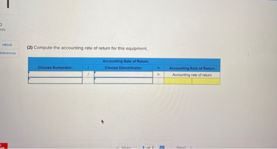nts eBook (2) Compute the accounting rate of return for this equipment. References Accounting Rate of Return Choose Denominat