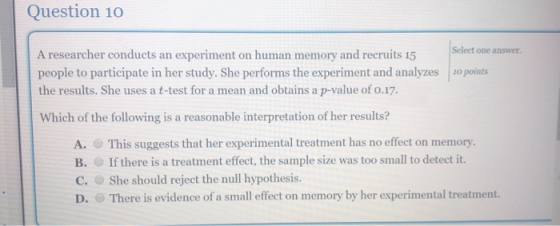 Question 10 Select one answer. A researcher conducts an experiment on human memory and recruits 15 ve people to participate i