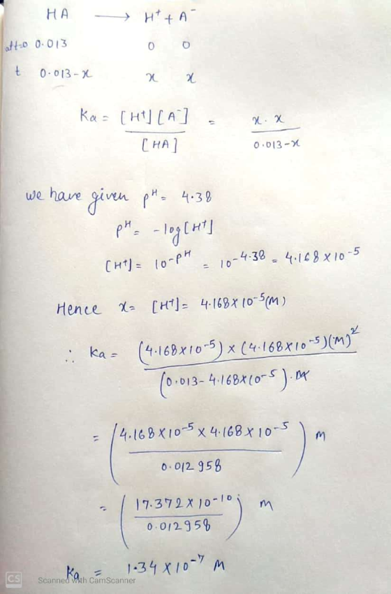 НА » atto 0.013 0 0 It 0.013-x x x x x Ka= [ht] [A] [HA] 0.013-x we have given pH = 4:38 pH = -log[ht] (HT= 10-PH - 10-4-38 =
